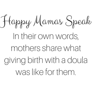 Happy Mamas Speak: In their own words, mothers share what giving birth with a doula was like for them.